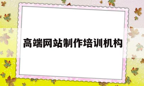 高端网站制作培训机构(网站搭建培训机构)