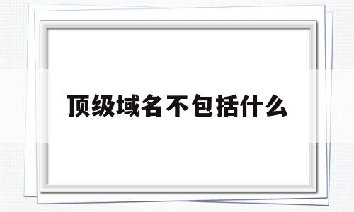 顶级域名不包括什么(顶级域名是哪一部分),顶级域名不包括什么(顶级域名是哪一部分),顶级域名不包括什么,浏览器,科技,绿色,第1张