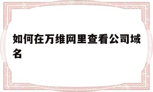 如何在万维网里查看公司域名(万维网域名怎么解析),如何在万维网里查看公司域名(万维网域名怎么解析),如何在万维网里查看公司域名,信息,APP,科技,第1张