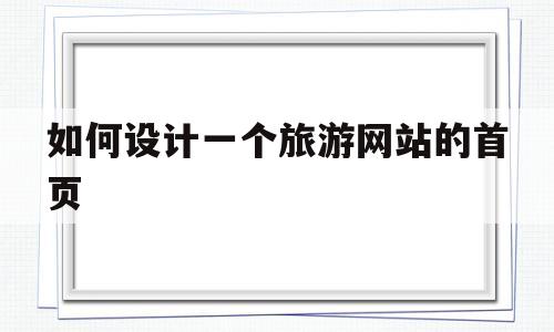 如何设计一个旅游网站的首页(旅游网站的网页设计怎么做),如何设计一个旅游网站的首页(旅游网站的网页设计怎么做),如何设计一个旅游网站的首页,信息,微信,营销,第1张