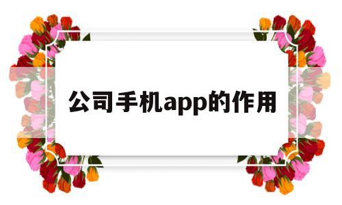 公司手机app的作用(企业工作手机功能)