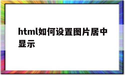 html如何设置图片居中显示(html图片怎么居中),html如何设置图片居中显示(html图片怎么居中),html如何设置图片居中显示,html,app,绿色,第1张