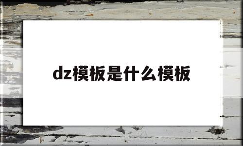 dz模板是什么模板(dt模板),dz模板是什么模板(dt模板),dz模板是什么模板,模板,微信,浏览器,第1张