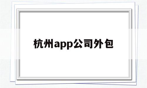 杭州app公司外包(杭州开发app软件外包平台)