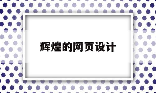 辉煌的网页设计(辉煌的网页设计是什么),辉煌的网页设计(辉煌的网页设计是什么),辉煌的网页设计,信息,营销,排名,第1张