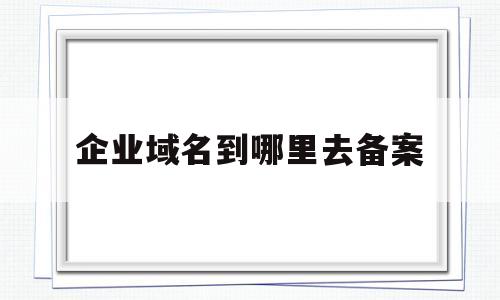 企业域名到哪里去备案(企业域名申请流程),企业域名到哪里去备案(企业域名申请流程),企业域名到哪里去备案,信息,html,域名申请,第1张