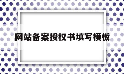 网站备案授权书填写模板(关于网站备案及管理的授权书)