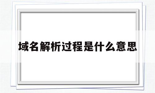 域名解析过程是什么意思(解析域名的过程),域名解析过程是什么意思(解析域名的过程),域名解析过程是什么意思,信息,文章,免费,第1张