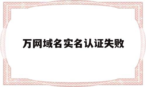 万网域名实名认证失败(万网域名注册信息可以改邮箱吗)