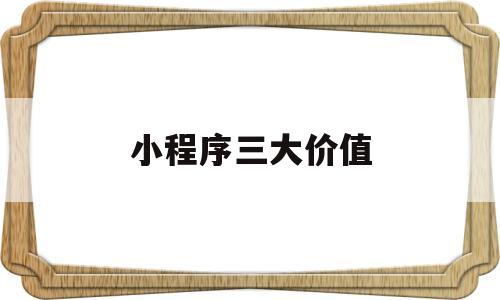 小程序三大价值(小程序三大价值是什么)