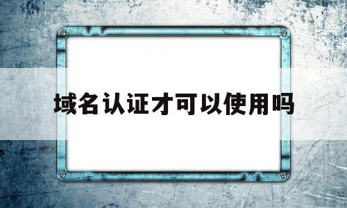 域名认证才可以使用吗(域名认证才可以使用吗为什么),域名认证才可以使用吗(域名认证才可以使用吗为什么),域名认证才可以使用吗,信息,模板,百度,第1张