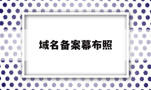 域名备案幕布照(域名备案需要先搭好网页吗)