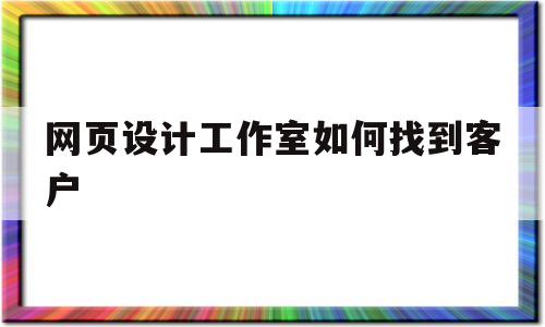 网页设计工作室如何找到客户(网页设计找什么公司好)